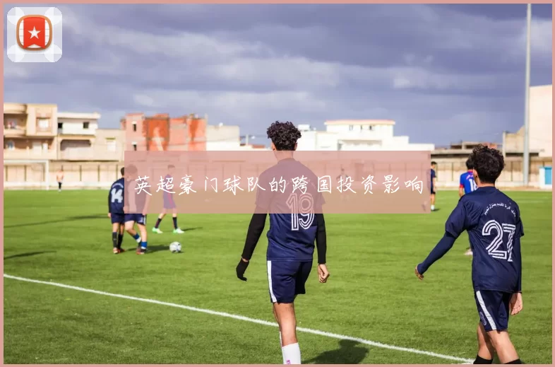 英超豪门球队的跨国投资影响