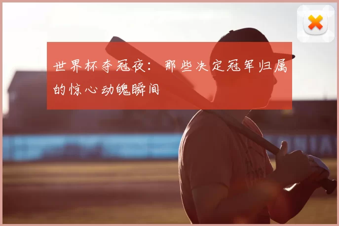 世界杯夺冠夜:那些决定冠军归属的惊心动魄瞬间