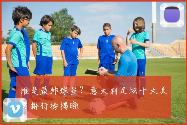 谁是最帅球星?意大利足坛十大美男排行榜揭晓