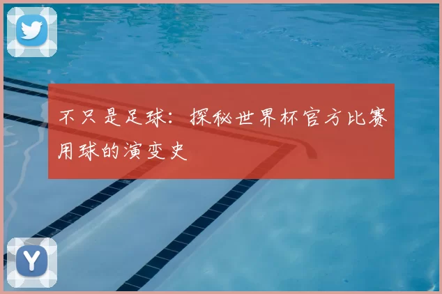 不只是足球：探秘世界杯官方比赛用球的演变史