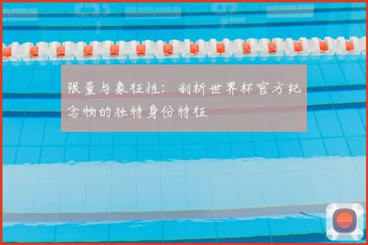 限量与象征性:剖析世界杯官方纪念物的独特身份特征