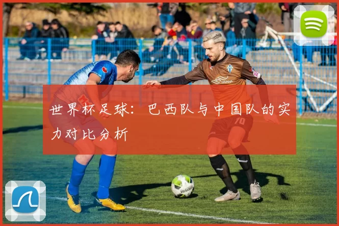世界杯足球:巴西队与中国队的实力对比分析
