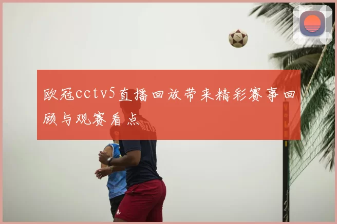 欧冠cctv5直播回放带来精彩赛事回顾与观赛看点