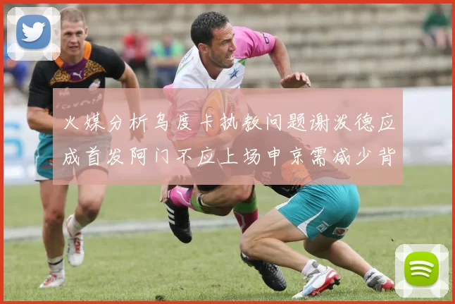 火媒分析乌度卡执教问题谢泼德应成首发阿门不应上场申京需减少背打次数