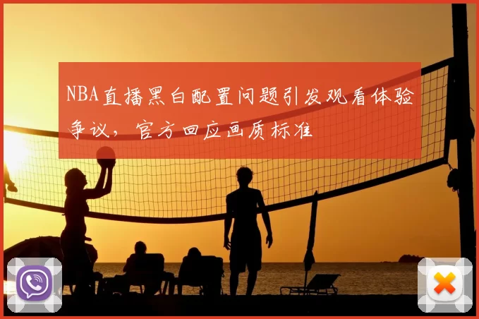 NBA直播黑白配置问题引发观看体验争议,官方回应画质标准