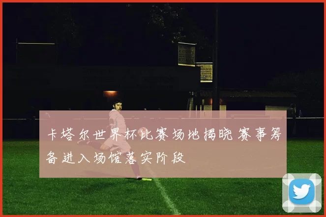 卡塔尔世界杯比赛场地揭晓 赛事筹备进入场馆落实阶段