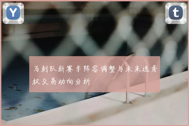 马刺队新赛季阵容调整与未来选秀权交易动向分析