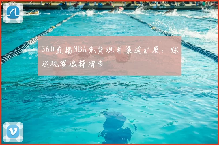 360直播NBA免费观看渠道扩展,球迷观赛选择增多