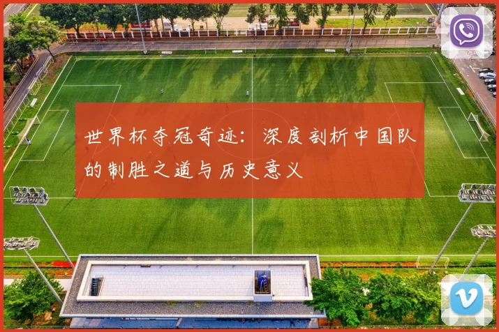 世界杯夺冠奇迹:深度剖析中国队的制胜之道与历史意义