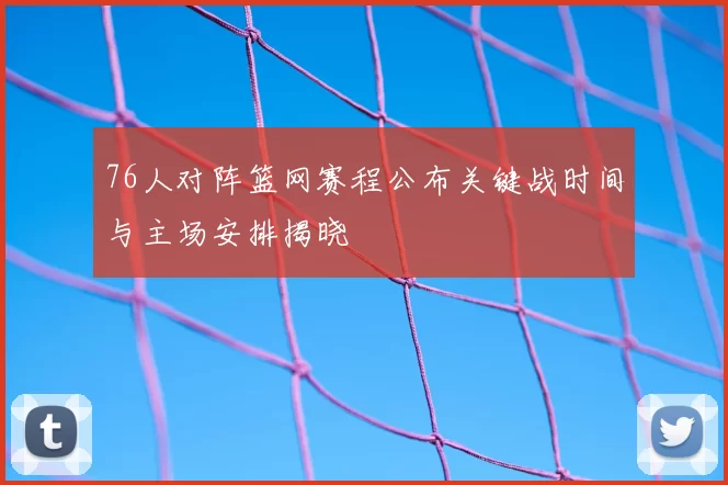 76人对阵篮网赛程公布关键战时间与主场安排揭晓