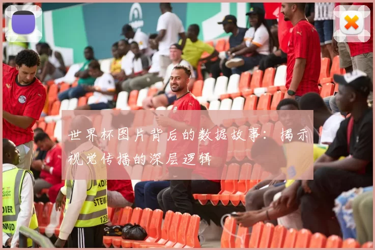 世界杯图片背后的数据故事：揭示视觉传播的深层逻辑