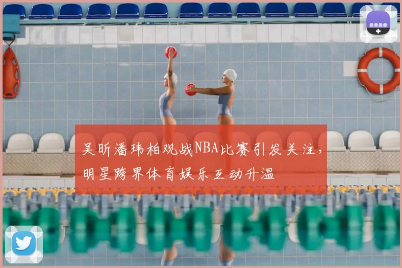 吴昕潘玮柏观战NBA比赛引发关注，明星跨界体育娱乐互动升温
