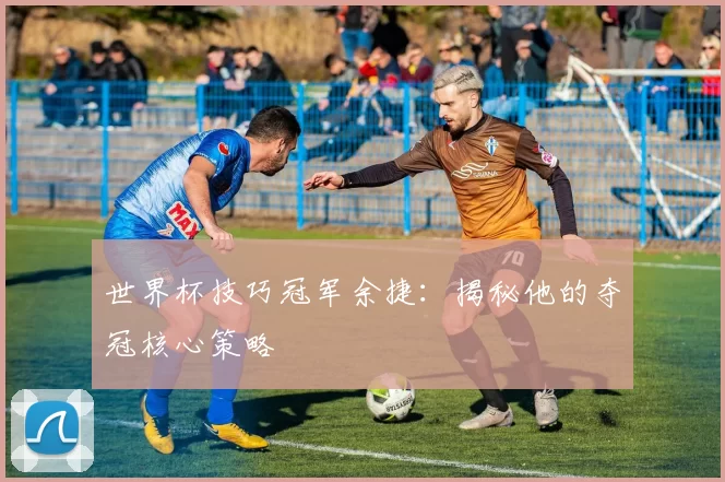 世界杯技巧冠军余捷:揭秘他的夺冠核心策略