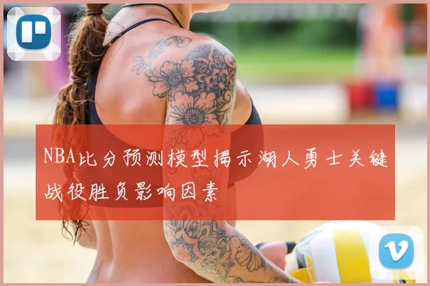 NBA比分预测模型揭示湖人勇士关键战役胜负影响因素