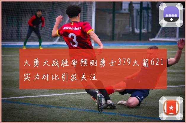 火勇大战胜率预测勇士379火箭621实力对比引发关注