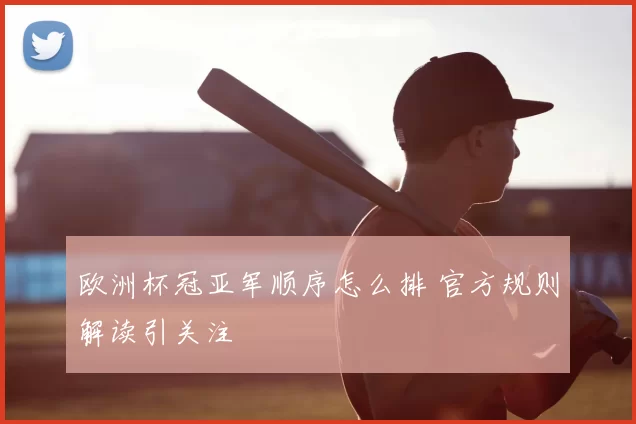 欧洲杯冠亚军顺序怎么排 官方规则解读引关注