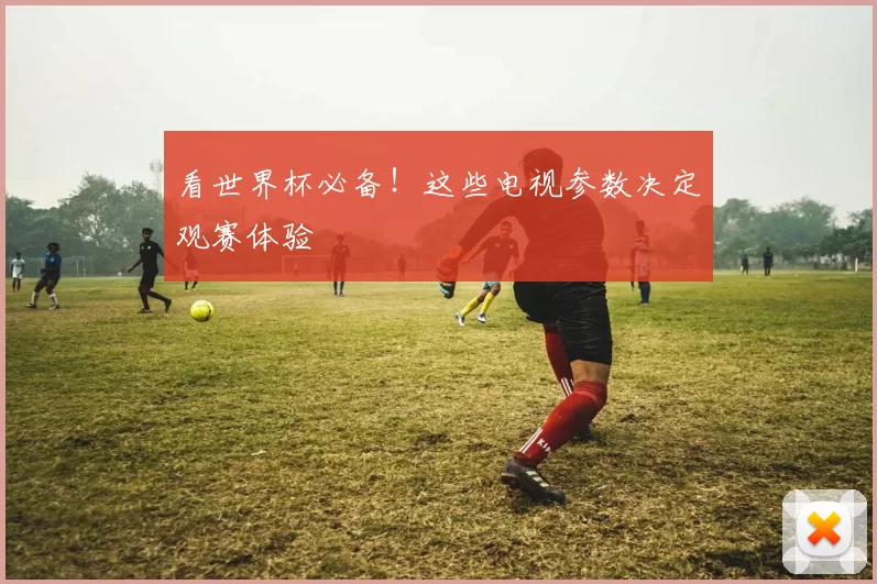 看世界杯必备!这些电视参数决定观赛体验