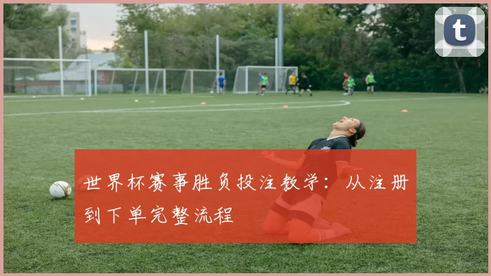 世界杯赛事胜负投注教学:从注册到下单完整流程