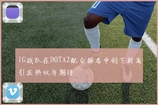 IG战队在DOTA2配合排名中创下新高引发热议与期待
