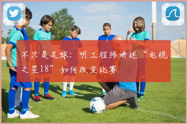 不只是足球：听工程师讲述“电视之星18”如何改变比赛