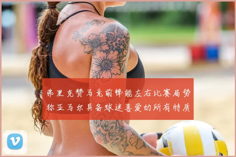 弗里克赞马竞前锋能左右比赛局势称亚马尔具备球迷喜爱的所有特质
