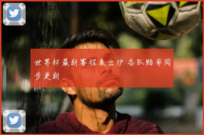 世界杯最新赛程表出炉 各队赔率同步更新