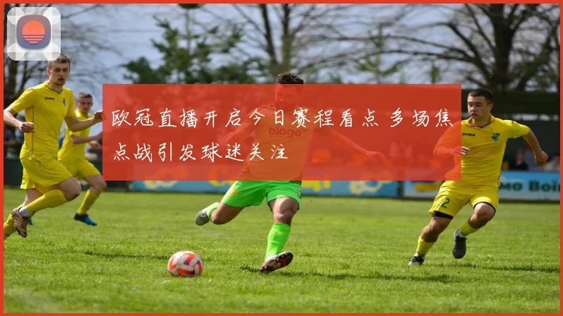 欧冠直播开启今日赛程看点 多场焦点战引发球迷关注