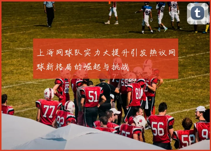 上海网球队实力大提升引发热议网球新格局的崛起与挑战