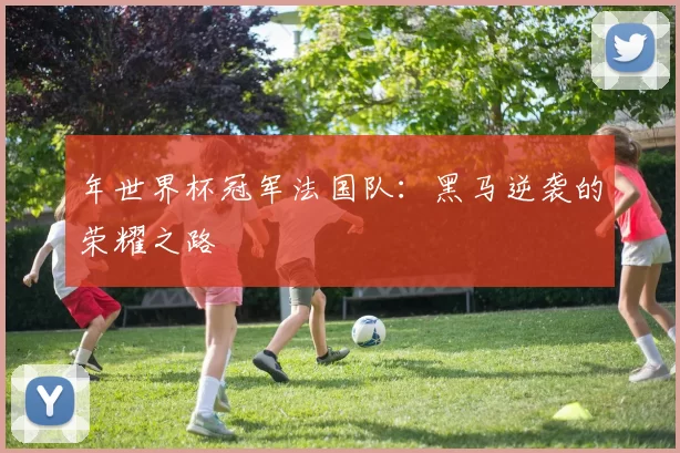 年世界杯冠军法国队：黑马逆袭的荣耀之路