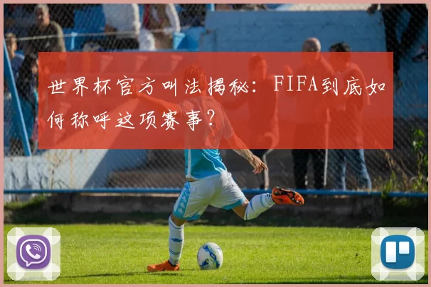 世界杯官方叫法揭秘:FIFA到底如何称呼这项赛事?