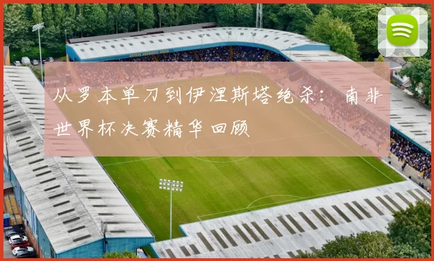 从罗本单刀到伊涅斯塔绝杀:南非世界杯决赛精华回顾