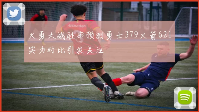 火勇大战胜率预测勇士379火箭621实力对比引发关注