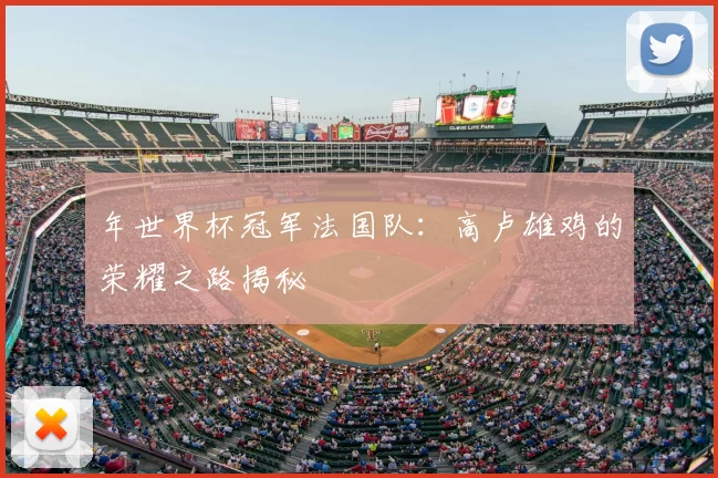 年世界杯冠军法国队：高卢雄鸡的荣耀之路揭秘
