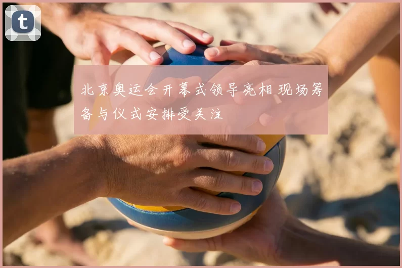 北京奥运会开幕式领导亮相 现场筹备与仪式安排受关注