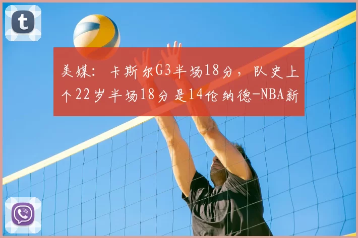 美媒：卡斯尔G3半场18分，队史上个22岁半场18分是14伦纳德-NBA新闻