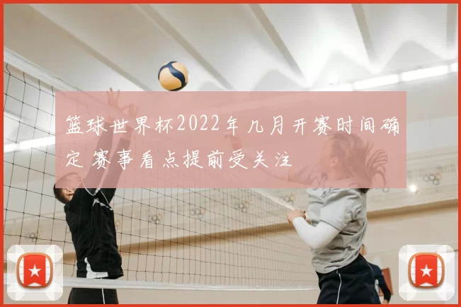 篮球世界杯2022年几月开赛时间确定 赛事看点提前受关注