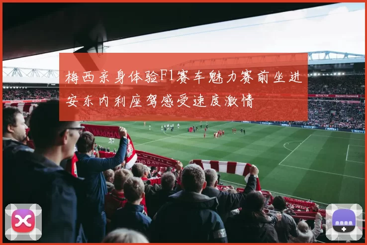 梅西亲身体验F1赛车魅力赛前坐进安东内利座驾感受速度激情