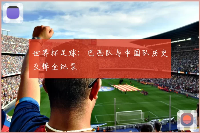 世界杯足球：巴西队与中国队历史交锋全纪录