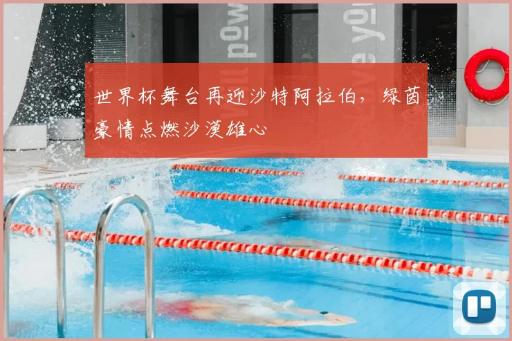 世界杯舞台再迎沙特阿拉伯，绿茵豪情点燃沙漠雄心