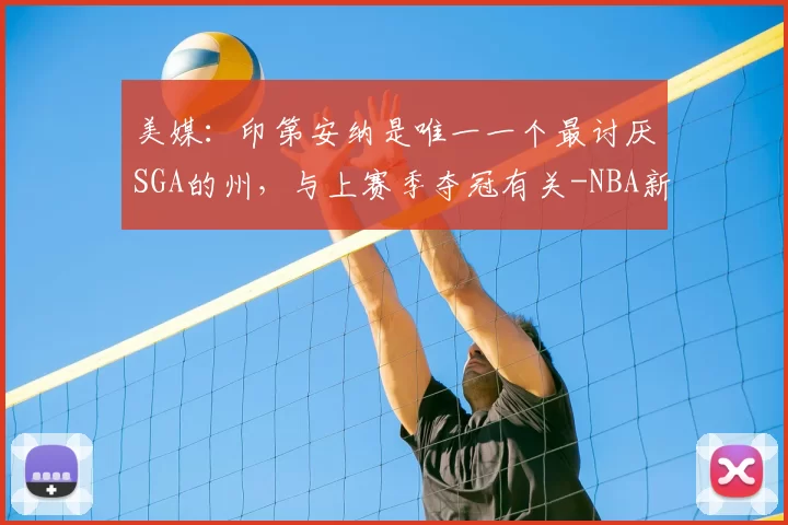 美媒:印第安纳是唯一一个最讨厌SGA的州,与上赛季夺冠有关-NBA新闻