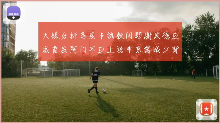 火媒分析乌度卡执教问题谢泼德应成首发阿门不应上场申京需减少背打次数