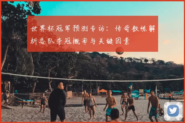 世界杯冠军预测专访:传奇教练解析各队夺冠概率与关键因素