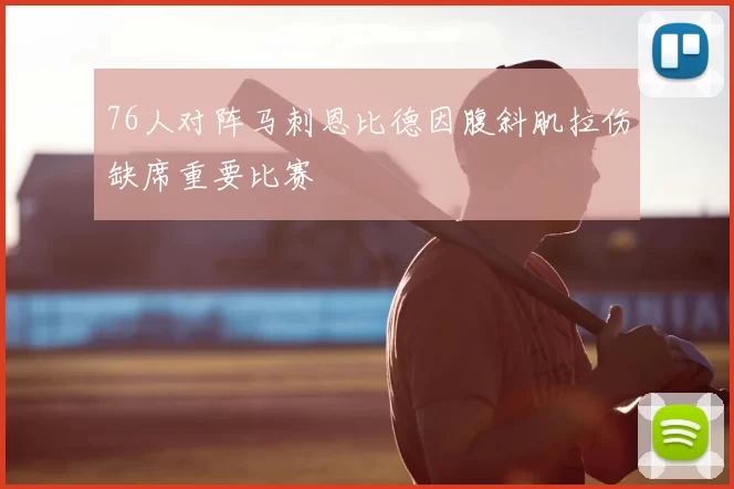 76人对阵马刺恩比德因腹斜肌拉伤缺席重要比赛