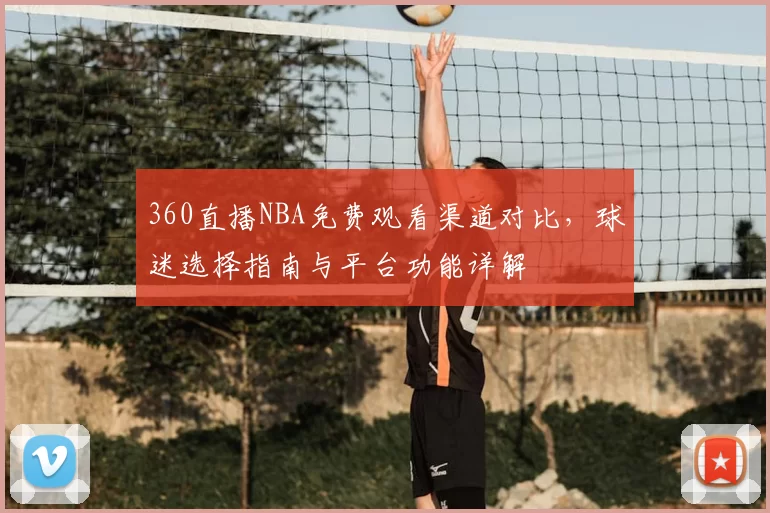 360直播NBA免费观看渠道对比，球迷选择指南与平台功能详解