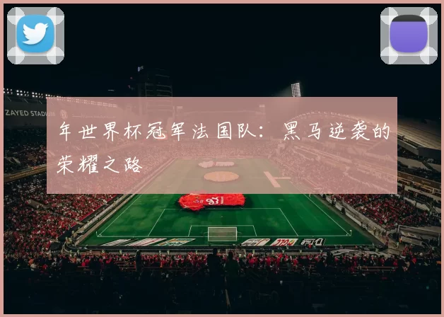年世界杯冠军法国队:黑马逆袭的荣耀之路