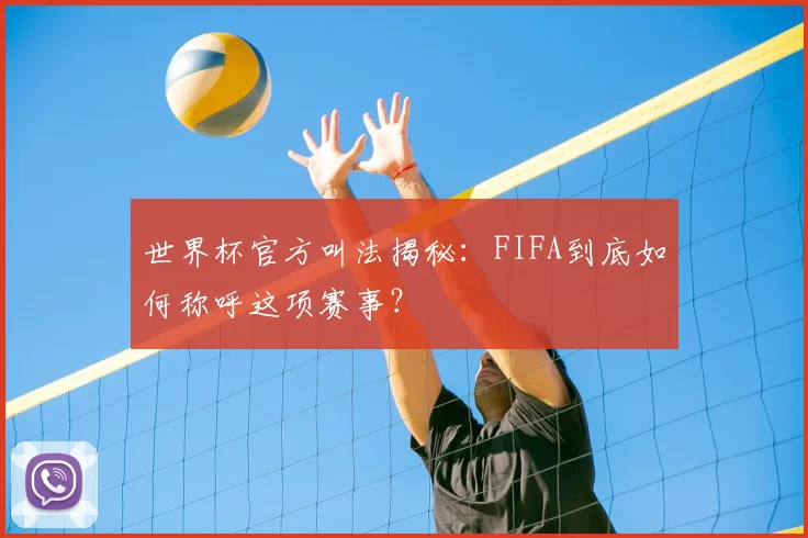 世界杯官方叫法揭秘：FIFA到底如何称呼这项赛事？