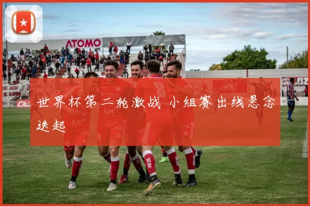 世界杯第二轮激战 小组赛出线悬念迭起