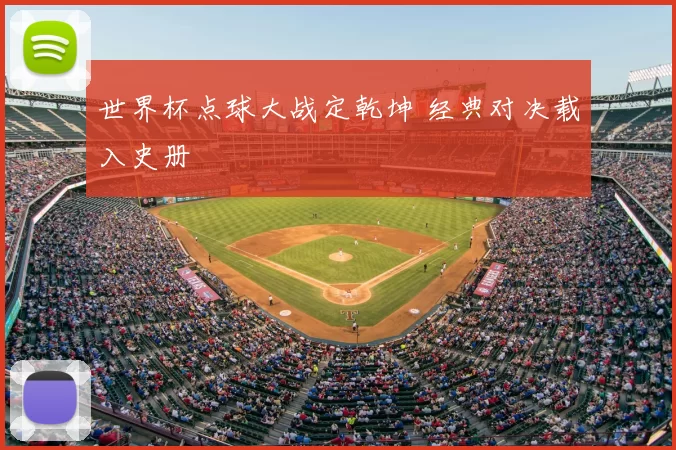 世界杯点球大战定乾坤 经典对决载入史册