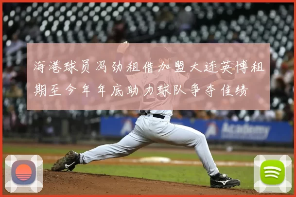 海港球员冯劲租借加盟大连英博租期至今年年底助力球队争夺佳绩