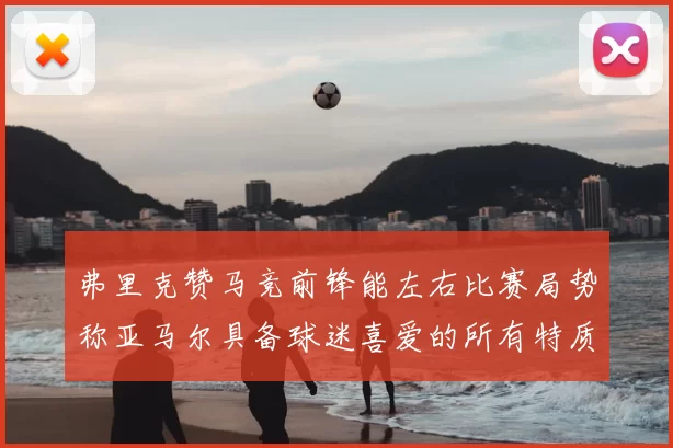 弗里克赞马竞前锋能左右比赛局势称亚马尔具备球迷喜爱的所有特质